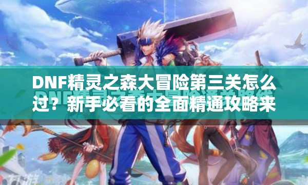 DNF精灵之森大冒险第三关怎么过？新手必看的全面精通攻略来了吗？